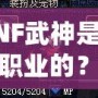 DNF武神是哪個職業的？揭秘DNF武神背后的強大力量