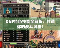 DNF特色技能全解析：打造你的戰斗風格！