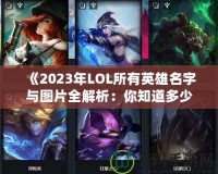 《2023年LOL所有英雄名字與圖片全解析：你知道多少？》