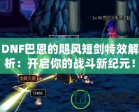 DNF巴恩的颶風(fēng)短劍特效解析：開啟你的戰(zhàn)斗新紀元！