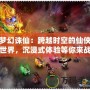 夢幻誅仙：跨越時空的仙俠世界，沉浸式體驗等你來戰！