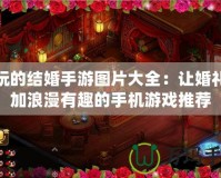 好玩的結婚手游圖片大全：讓婚禮更加浪漫有趣的手機游戲推薦