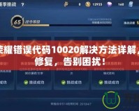 王者榮耀錯誤代碼10020解決方法詳解，輕松修復，告別困擾！