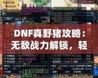 DNF真野豬攻略：無敵戰力解鎖，輕松擊敗終極BOSS！