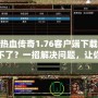 熱血傳奇1.76客戶端下載不了？一招解決問題，讓你重溫經典游戲！