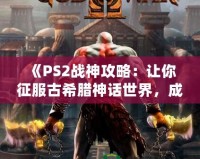 《PS2戰神攻略：讓你征服古希臘神話世界，成為最強之神！》