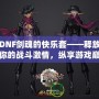 DNF劍魂的快樂套——釋放你的戰斗激情，縱享游戲巔峰