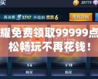 王者榮耀免費領取99999點券，輕松暢玩不再花錢！