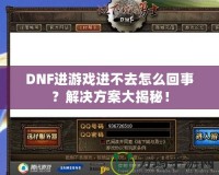 DNF進游戲進不去怎么回事？解決方案大揭秘！