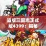 盜版三國志正式版4399：揭秘全新游戲體驗，暢享三國世界的激情與挑戰