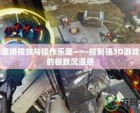 體驗震撼視效與操作樂趣——控制強3D游戲帶來的極致沉浸感