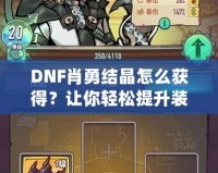 DNF肖勇結(jié)晶怎么獲得？讓你輕松提升裝備，解鎖全新戰(zhàn)力！