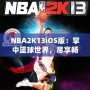 NBA2K13iOS版：掌中籃球世界，盡享暢快游戲體驗