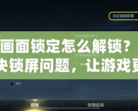 LOL畫面鎖定怎么解鎖？輕松解決鎖屏問題，讓游戲更加順暢！