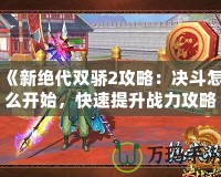 《新絕代雙驕2攻略：決斗怎么開始，快速提升戰(zhàn)力攻略全解析》