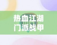 熱血江湖門派戰甲等級有什么差別？深度解析戰甲系統提升之道