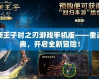 波斯王子時之刃游戲手機版——重返經典，開啟全新冒險！