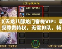 《天龍八部龍門客棧VIP：享受尊貴特權，無需排隊，暢快體驗》