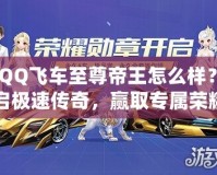 《QQ飛車至尊帝王怎么樣？開啟極速傳奇，贏取專屬榮耀！》