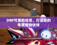 DNF可愛的哈尼，打造你的專屬寵物伙伴