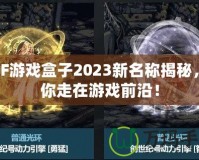 DNF游戲盒子2023新名稱揭秘，帶你走在游戲前沿！