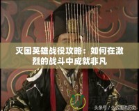 滅國英雄戰役攻略：如何在激烈的戰斗中成就非凡