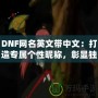 DNF網名英文帶中文：打造專屬個性昵稱，彰顯獨特魅力