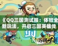 《QQ三國測試服：體驗全新玩法，開啟三國英雄傳奇》