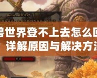 魔獸世界登不上去怎么回事？詳解原因與解決方法