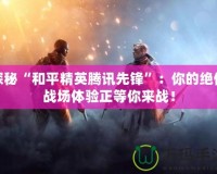 探秘“和平精英騰訊先鋒”：你的絕佳戰場體驗正等你來戰！