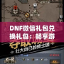 DNF微信禮包兌換禮包：暢享游戲福利，輕松提升戰力