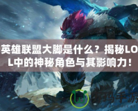 英雄聯盟大腳是什么？揭秘LOL中的神秘角色與其影響力！