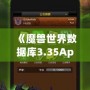 《魔獸世界數(shù)據(jù)庫3.35App：讓你輕松掌控艾澤拉斯的終極助手》