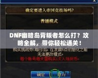 DNF幽暗島背叛者怎么打？攻略全解，帶你輕松通關！