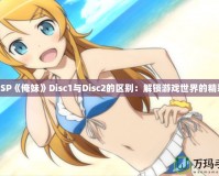 PSP《俺妹》Disc1與Disc2的區別：解鎖游戲世界的精彩