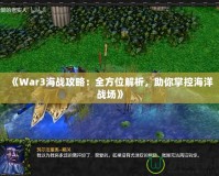 《War3海戰攻略：全方位解析，助你掌控海洋戰場》