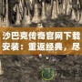 沙巴克傳奇官網下載安裝：重返經典，盡享熱血傳奇的魅力