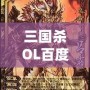 三國殺OL百度百科：全新體驗，指尖上的智慧對決