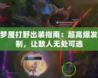 LOL夢(mèng)魘打野出裝指南：超高爆發(fā)與控制，讓敵人無處可逃