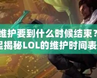 《LOL維護要到什么時候結束？讓我們一起揭秘LOL的維護時間表！》