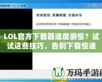 LOL官方下載器速度很慢？試試這些技巧，告別下載慢速！