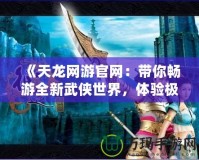 《天龍網游官網：帶你暢游全新武俠世界，體驗極致戰斗與冒險》