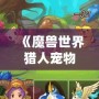 《魔獸世界獵人寵物推薦：蜜蜂寶寶，超可愛又強力的選擇！》