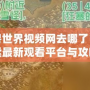 魔獸世界視頻網去哪了？探索最新觀看平臺與攻略