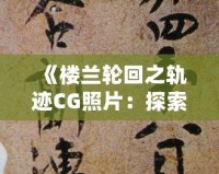 《樓蘭輪回之軌跡CG照片：探索神秘文明與歷史遺跡的視覺盛宴》