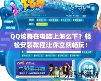 QQ炫舞在電腦上怎么下？輕松安裝教程讓你立刻暢玩！