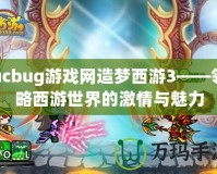 ucbug游戲網造夢西游3——領略西游世界的激情與魅力