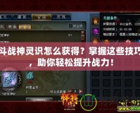 斗戰神靈識怎么獲得？掌握這些技巧，助你輕松提升戰力！