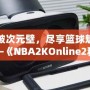 打破次元壁，盡享籃球魅力——《NBA2KOnline2移動版》帶你體驗虛擬籃球新天地