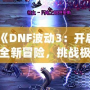 《DNF波動3：開啟全新冒險，挑戰極限刺激》